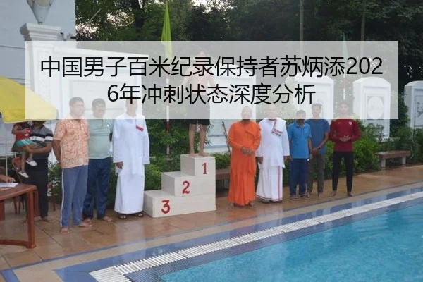 中国男子百米纪录保持者苏炳添2026年冲刺状态深度分析