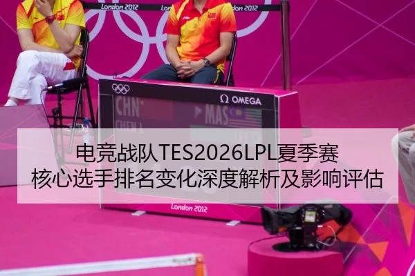 电竞战队TES2026LPL夏季赛核心选手排名变化深度解析及影响评估