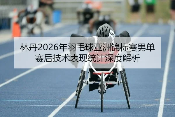 林丹2026年羽毛球亚洲锦标赛男单赛后技术表现统计深度解析