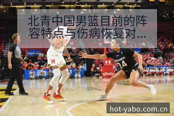 北青中国男篮目前的阵容特点与伤病恢复对赛程战术价值分析 - 亚博体育官网