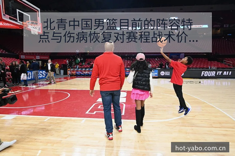 北青中国男篮目前的阵容特点与伤病恢复对赛程战术价值分析 - 亚博体育官网