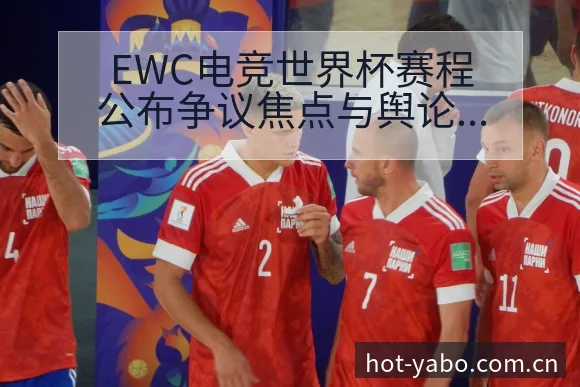 EWC电竞世界杯赛程公布争议焦点与舆论观察前瞻解读 - 亚博体育官网