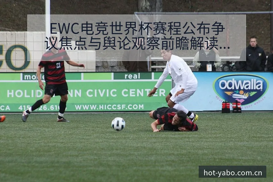EWC电竞世界杯赛程公布争议焦点与舆论观察前瞻解读 - 亚博体育官网