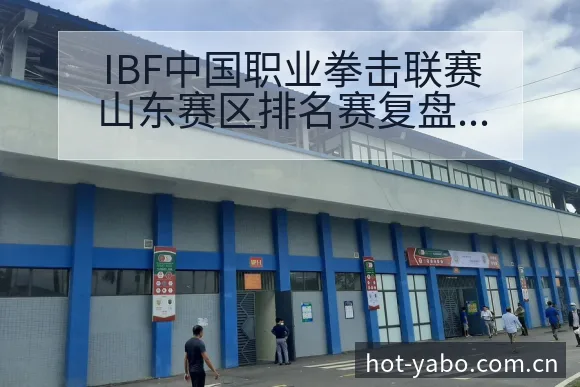 IBF中国职业拳击联赛山东赛区排名赛复盘与格局分析 - 亚博体育官网