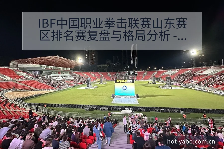IBF中国职业拳击联赛山东赛区排名赛复盘与格局分析 - 亚博体育官网