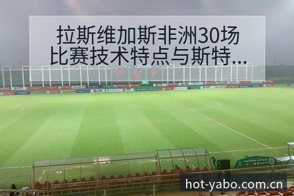 拉斯维加斯非洲30场比赛技术特点与斯特凡诺复盘关键变化 - 亚博体育官网