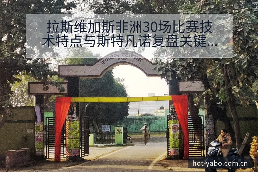 拉斯维加斯非洲30场比赛技术特点与斯特凡诺复盘关键变化 - 亚博体育官网