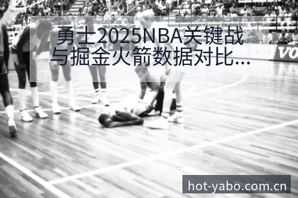 勇士2025NBA关键战与掘金火箭数据对比分析技术特点深 - 亚博体育官网