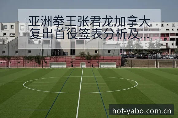亚洲拳王张君龙加拿大复出首役签表分析及战术风险解读 - 亚博体育官网
